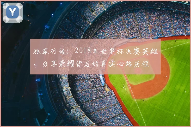 独家对话:2018年世界杯决赛英雄,分享荣耀背后的真实心路历程