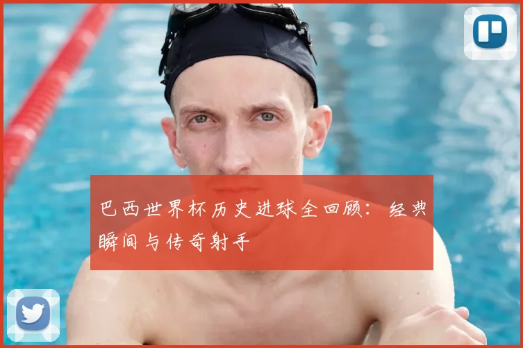 巴西世界杯历史进球全回顾:经典瞬间与传奇射手