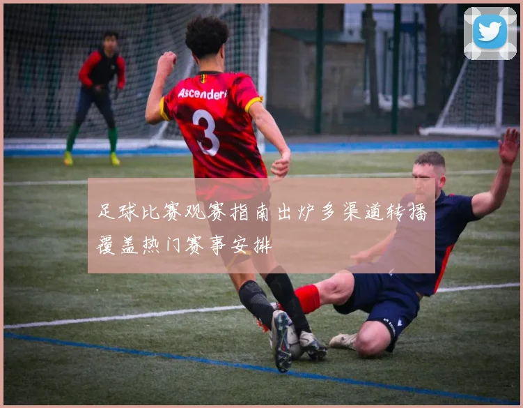 足球比赛观赛指南出炉多渠道转播覆盖热门赛事安排