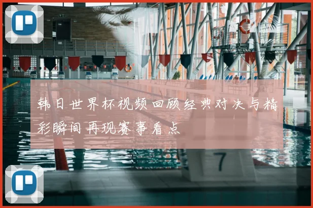 韩日世界杯视频回顾经典对决与精彩瞬间再现赛事看点