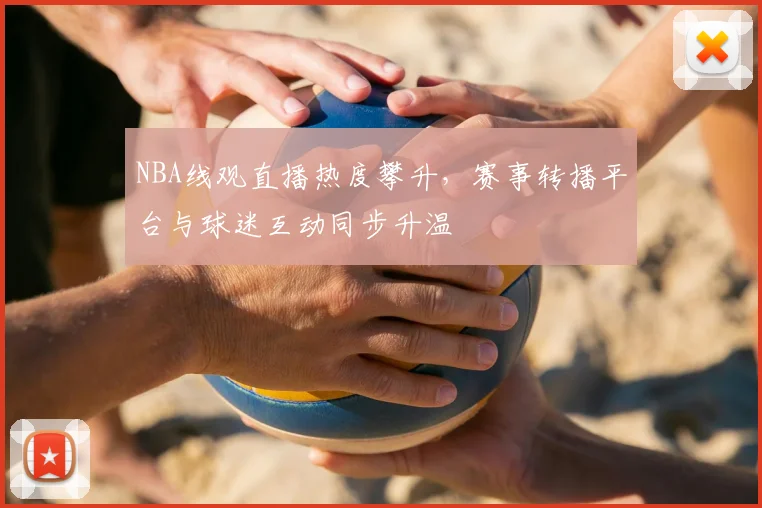 NBA线观直播热度攀升，赛事转播平台与球迷互动同步升温
