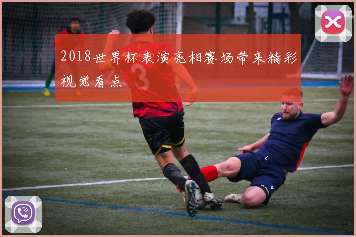2018世界杯表演亮相赛场带来精彩视觉看点
