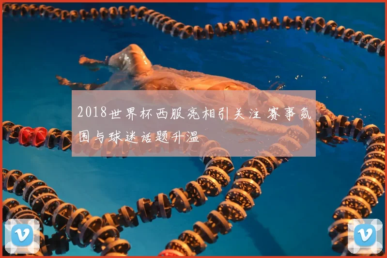 2018世界杯西服亮相引关注 赛事氛围与球迷话题升温